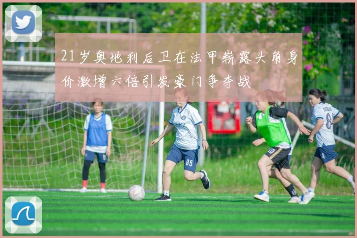21岁奥地利后卫在法甲崭露头角身价激增六倍引发豪门争夺战